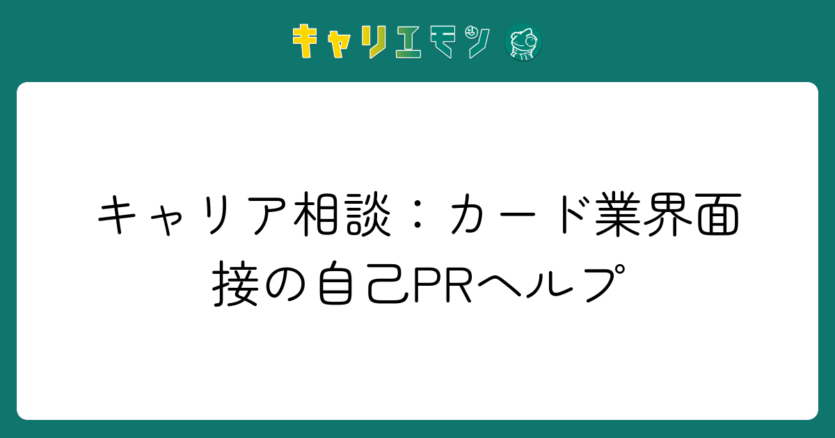 キャリア相談：カード業界面接の自己PRヘルプ