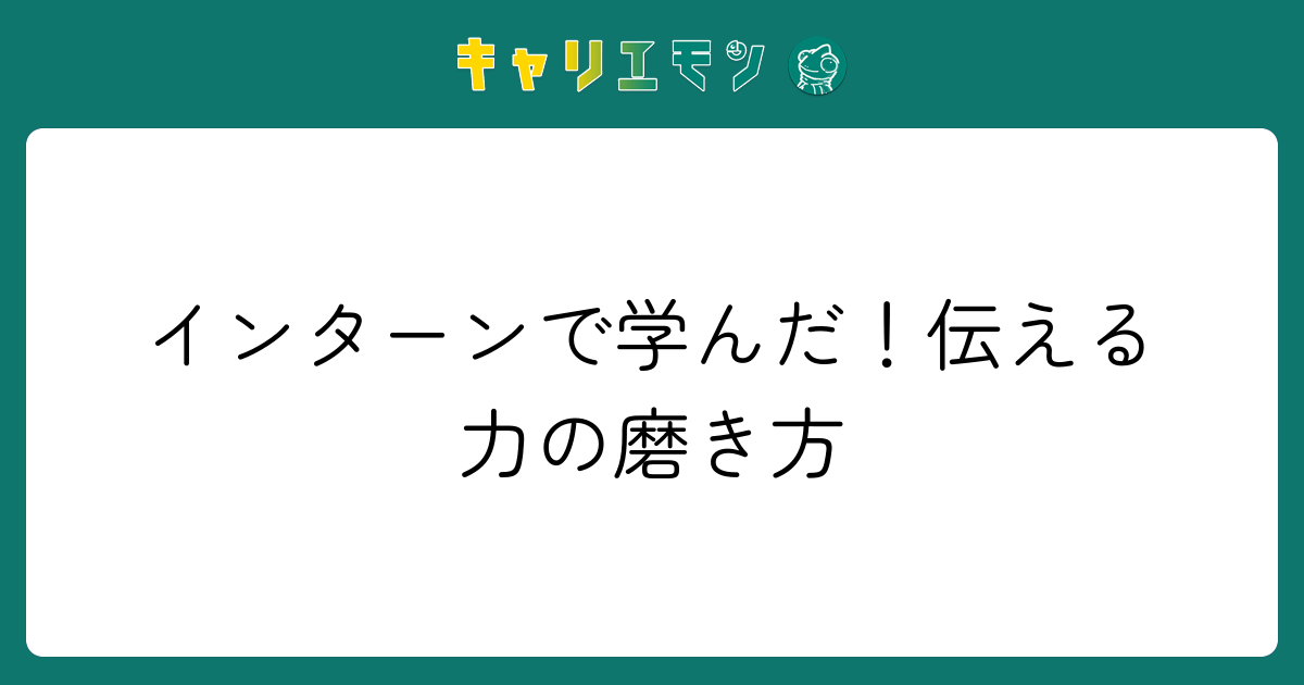 インターンで学んだ！伝える力の磨き方