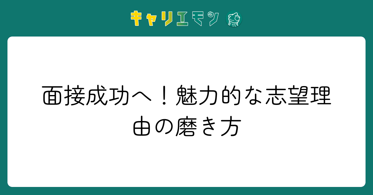 面接成功へ！魅力的な志望理由の磨き方