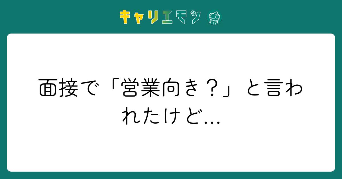 面接で「営業向き？」と言われたけど…