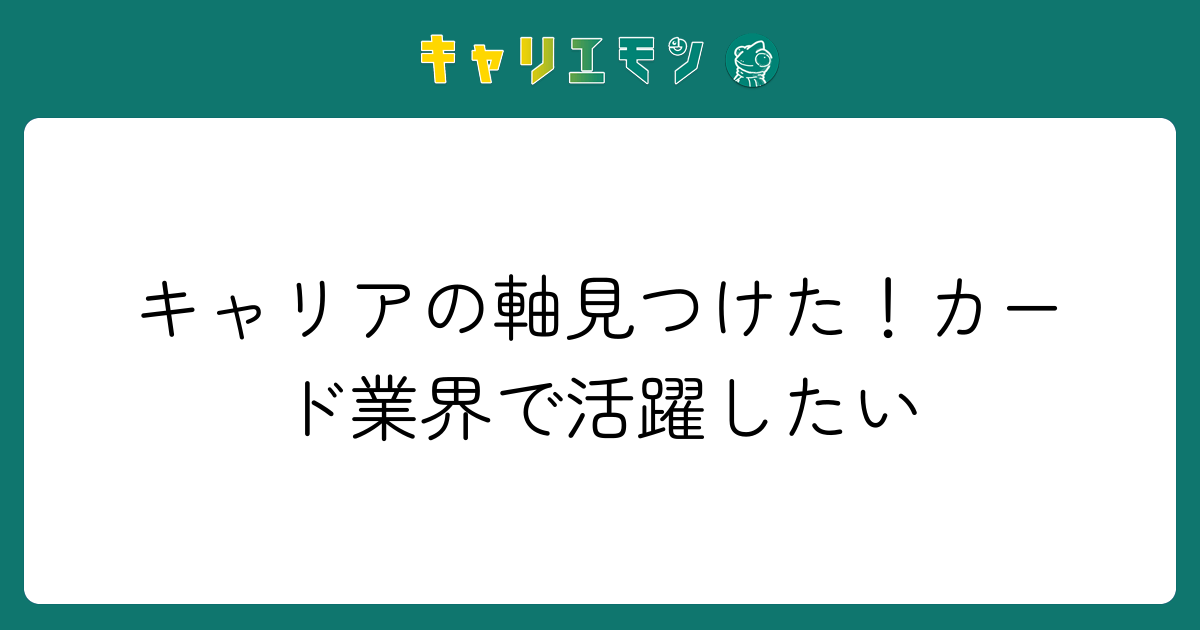 キャリアの軸見つけた！カード業界で活躍したい