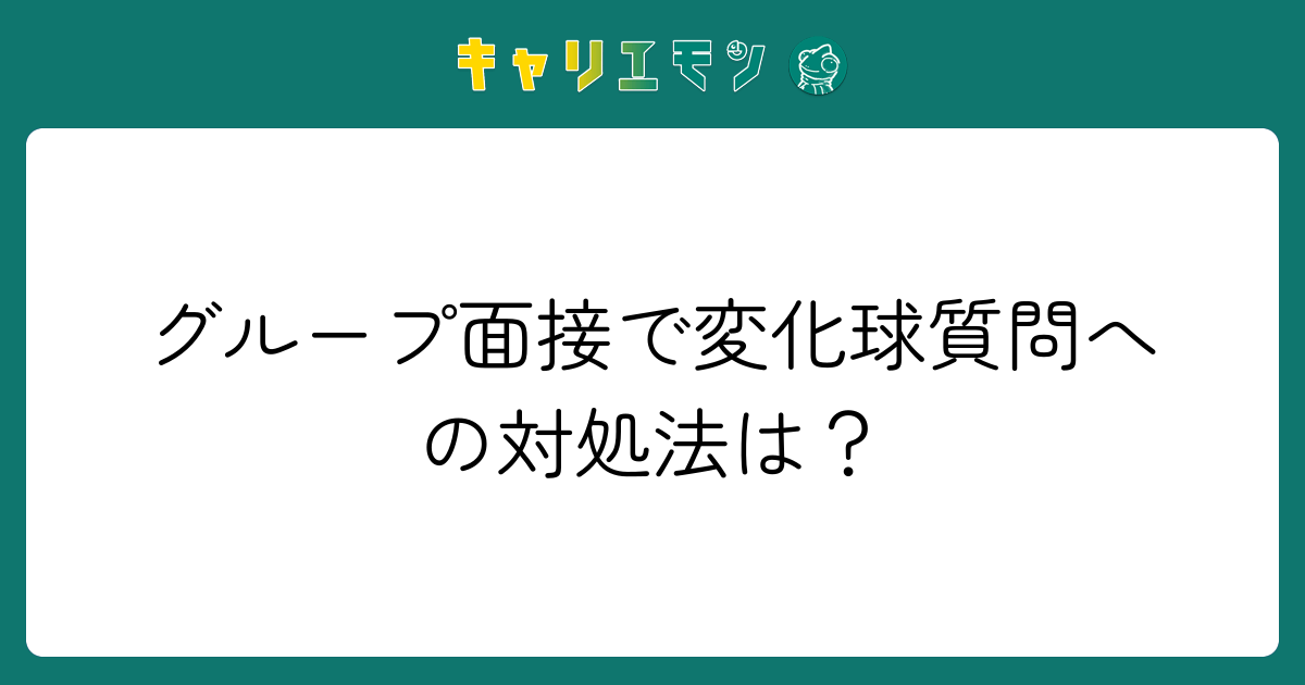 グループ面接で変化球質問への対処法は？
