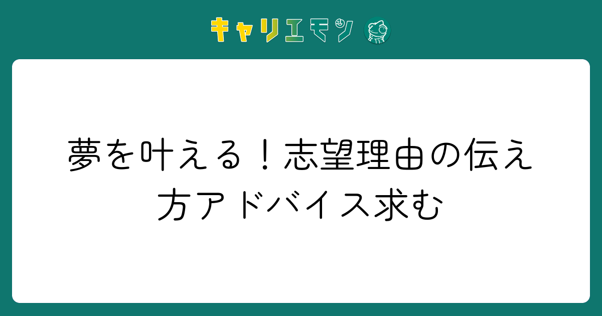 夢を叶える！志望理由の伝え方アドバイス求む