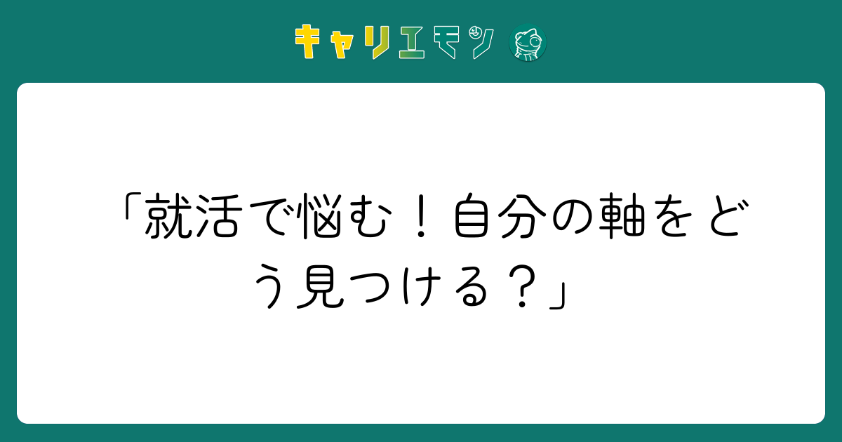 「就活で悩む！自分の軸をどう見つける？」