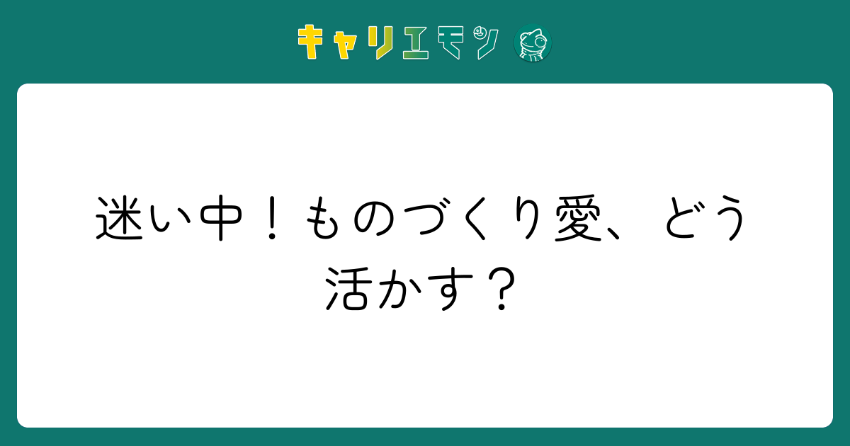 迷い中！ものづくり愛、どう活かす？