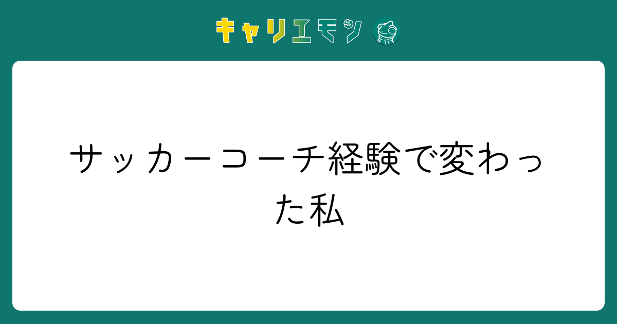 サッカーコーチ経験で変わった私