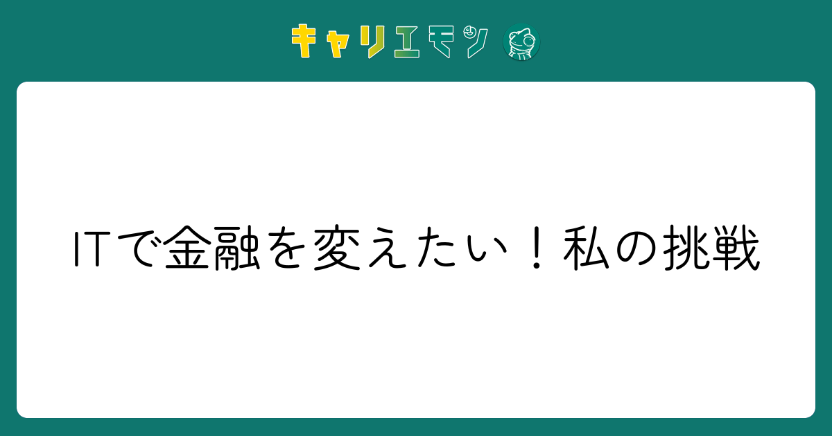 ITで金融を変えたい！私の挑戦