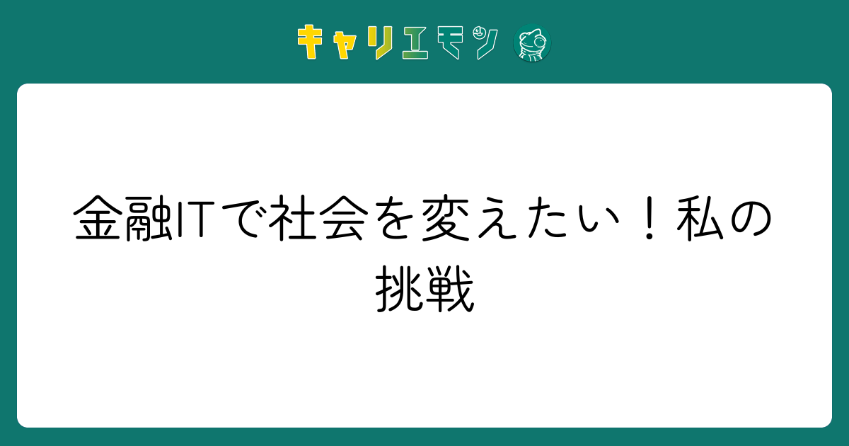金融ITで社会を変えたい！私の挑戦
