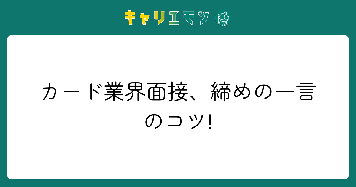 カード業界面接、締めの一言のコツ!