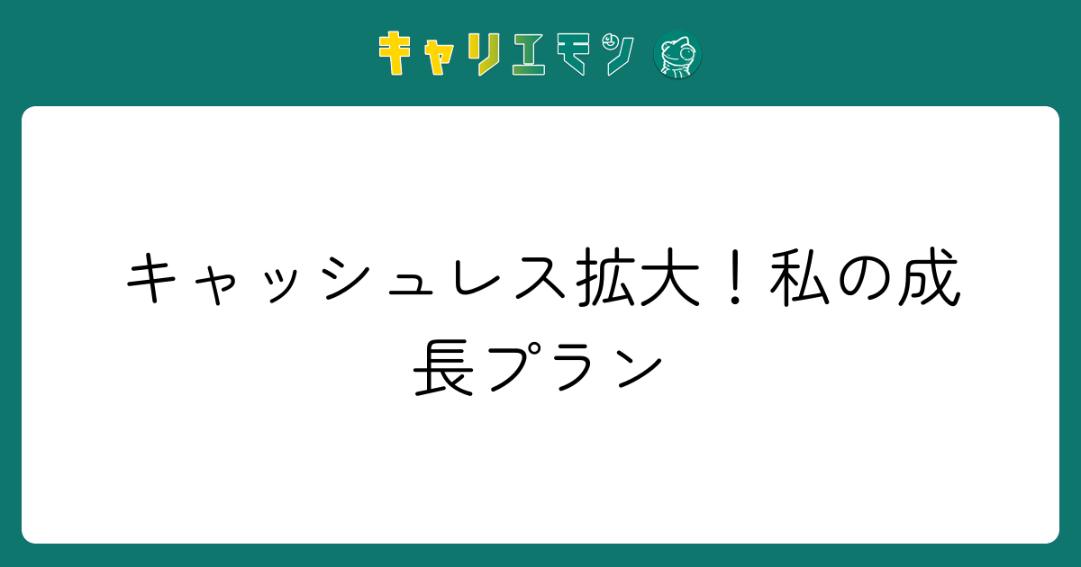 キャッシュレス拡大！私の成長プラン