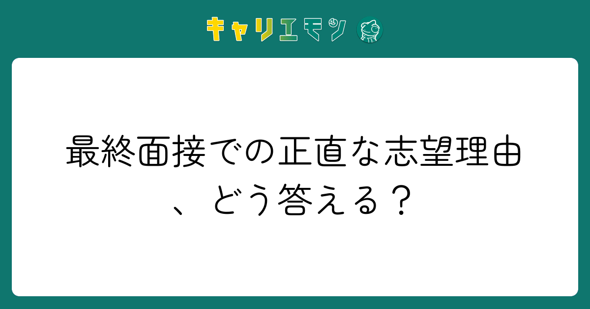 最終面接での正直な志望理由、どう答える？