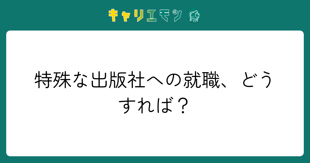 特殊な出版社への就職、どうすれば？
