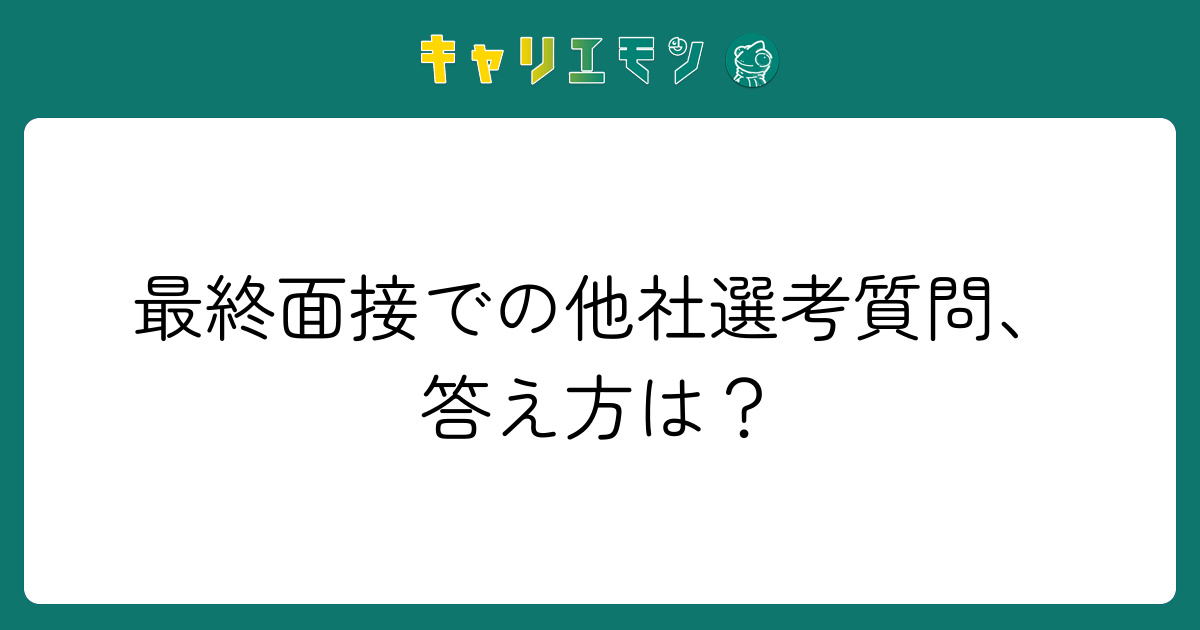 最終面接での他社選考質問、答え方は？