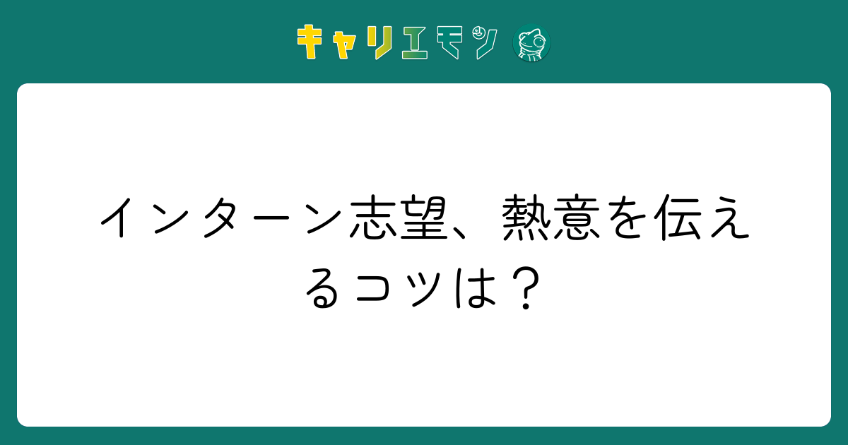 インターン志望、熱意を伝えるコツは？
