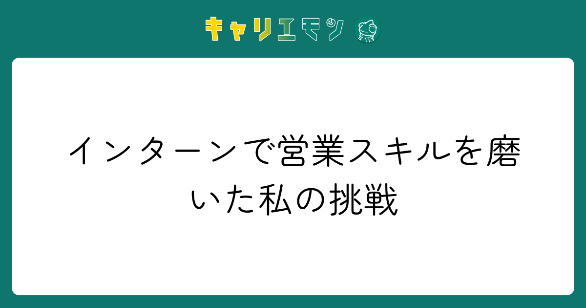 インターンで営業スキルを磨いた私の挑戦