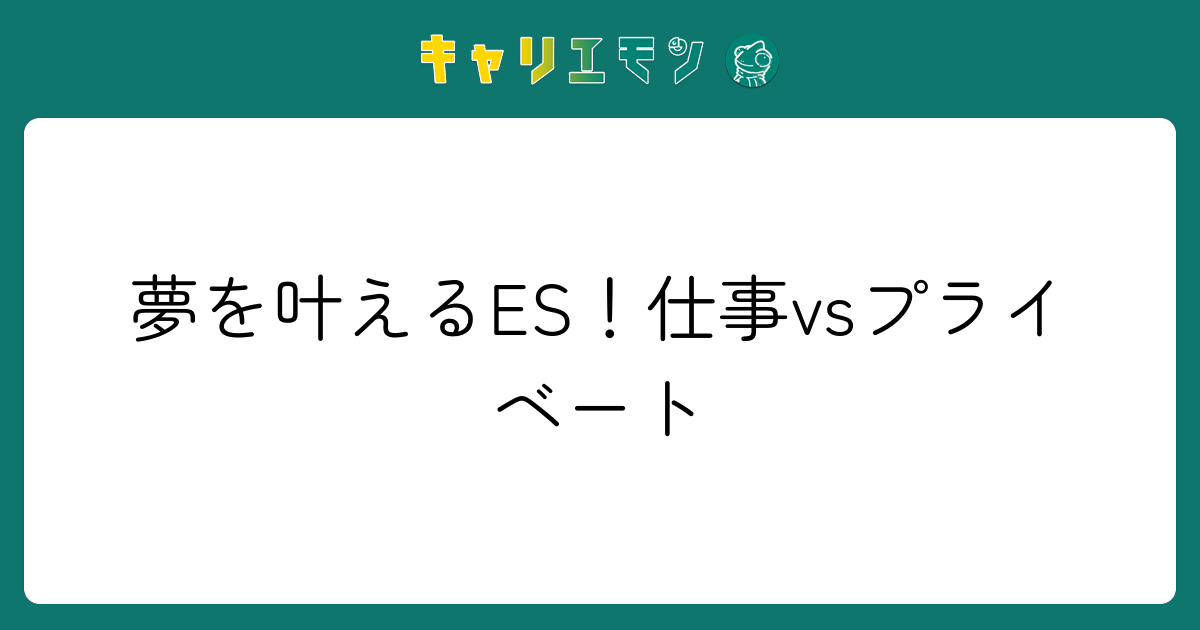 夢を叶えるES！仕事vsプライベート