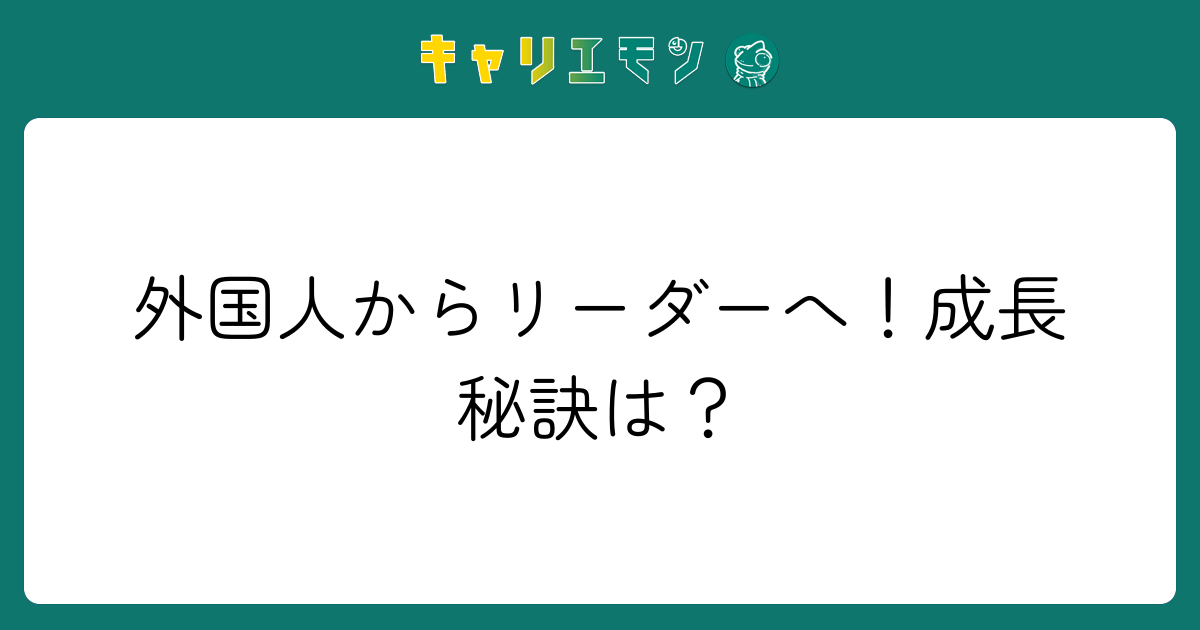 外国人からリーダーへ！成長秘訣は？