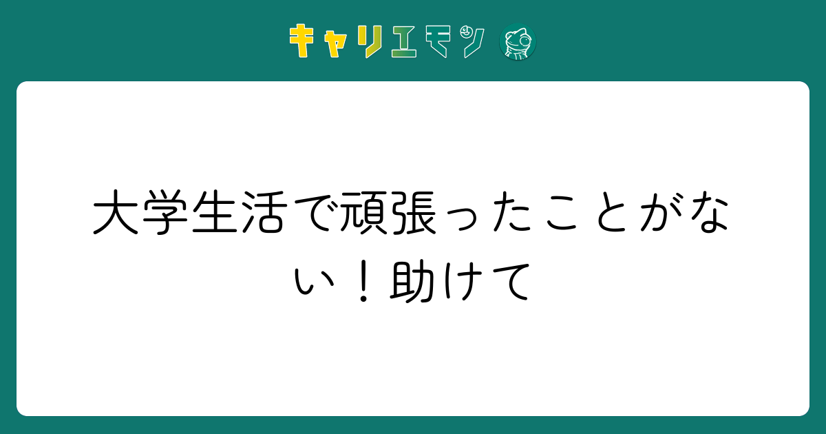 大学生活で頑張ったことがない！助けて