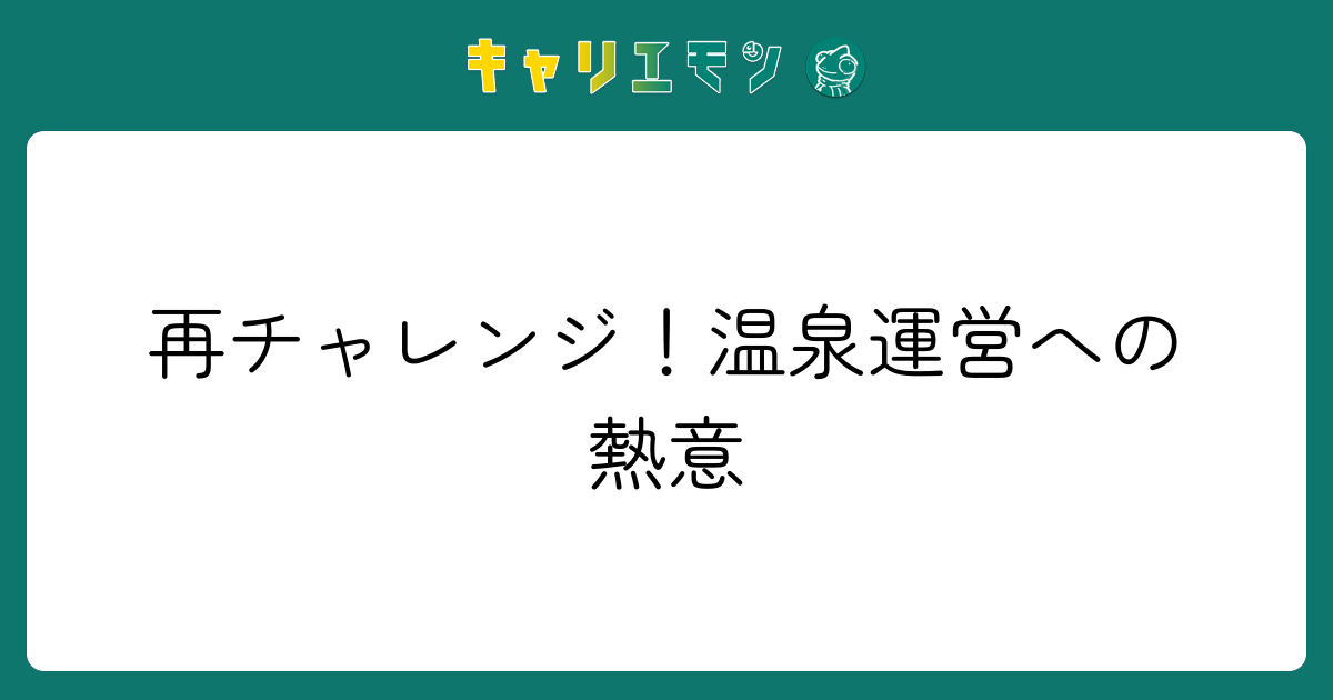 再チャレンジ！温泉運営への熱意