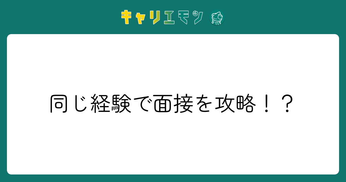 同じ経験で面接を攻略！？