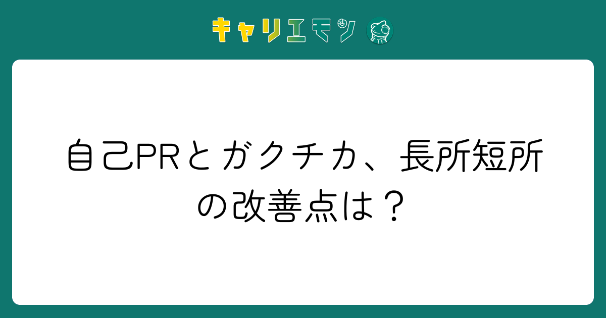 自己PRとガクチカ、長所短所の改善点は？