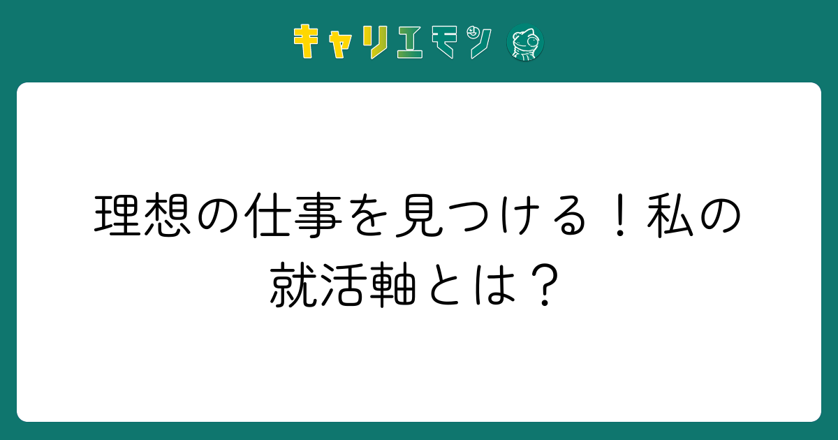 理想の仕事を見つける！私の就活軸とは？