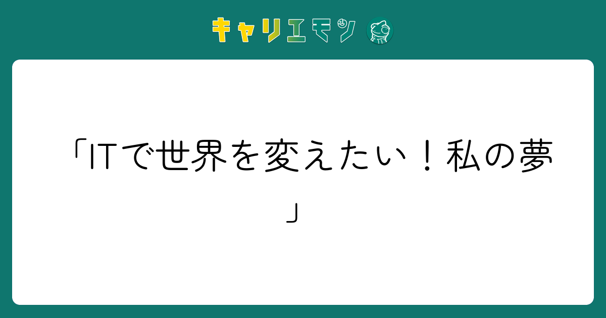 「ITで世界を変えたい！私の夢」