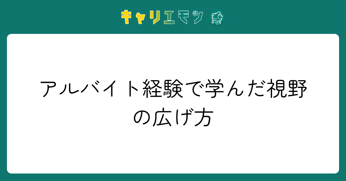 アルバイト経験で学んだ視野の広げ方