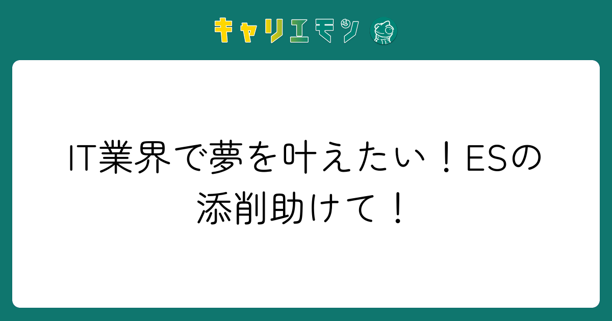 IT業界で夢を叶えたい！ESの添削助けて！