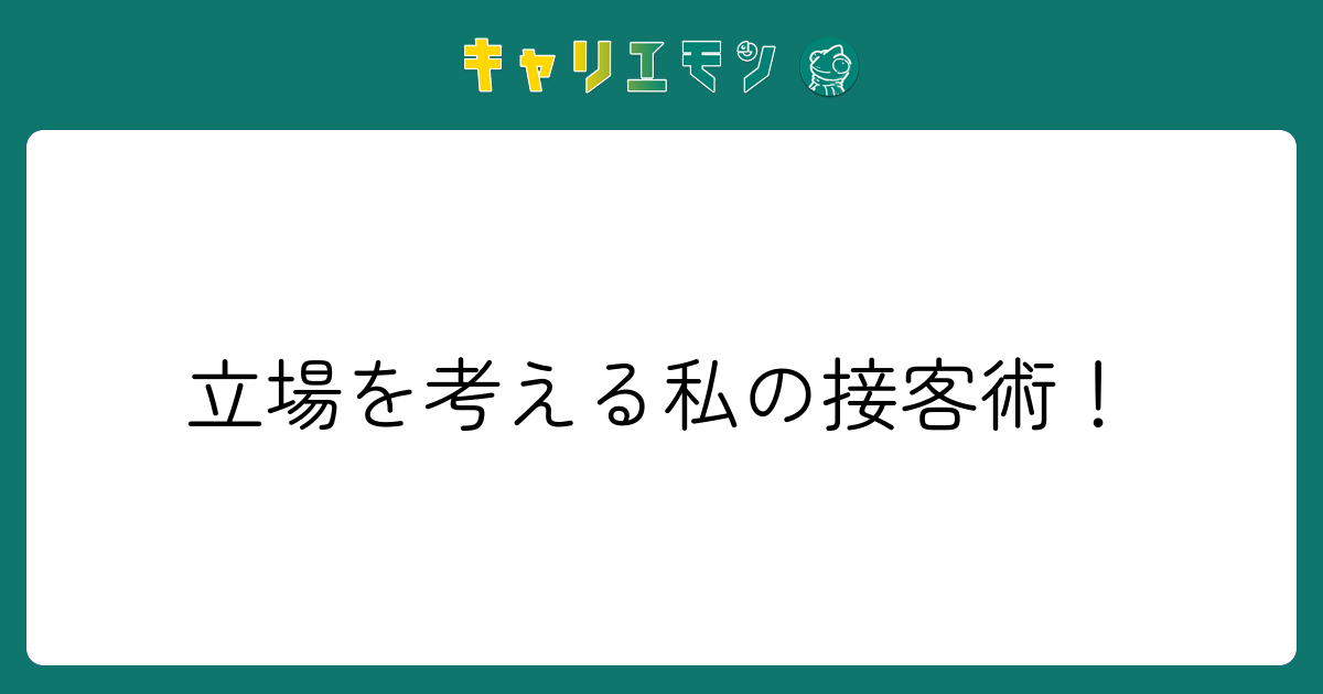 立場を考える私の接客術！