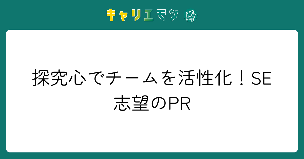 探究心でチームを活性化！SE志望のPR