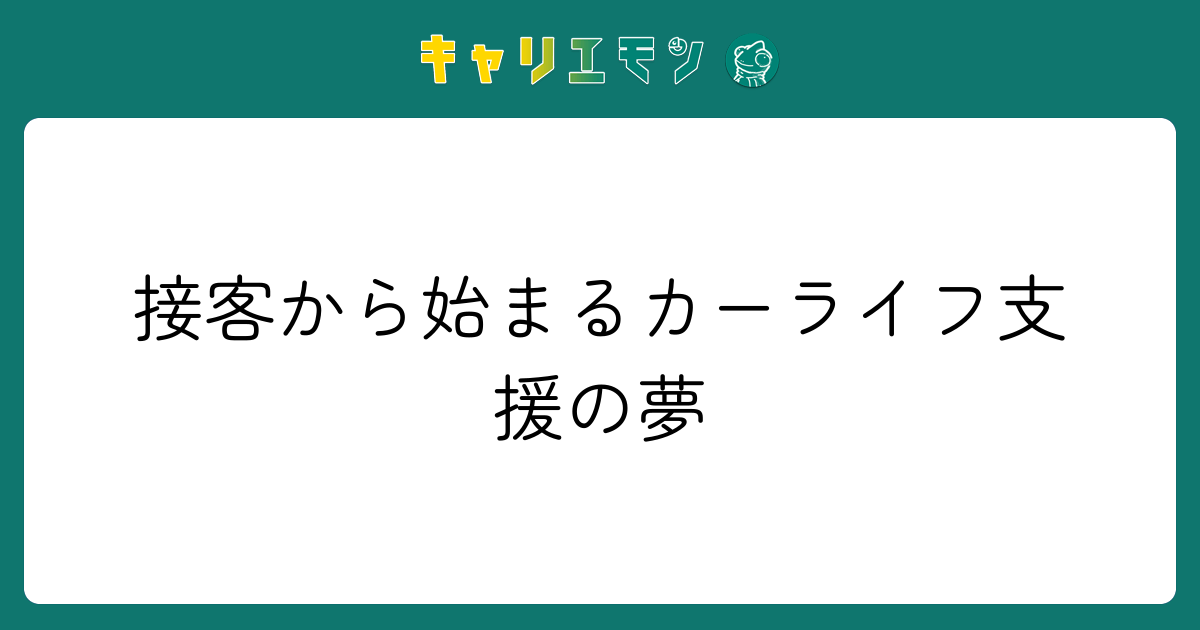 接客から始まるカーライフ支援の夢