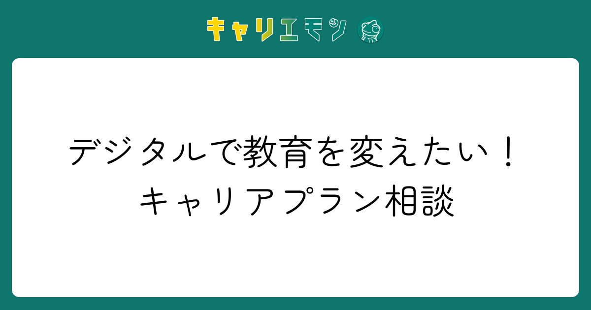 デジタルで教育を変えたい！キャリアプラン相談