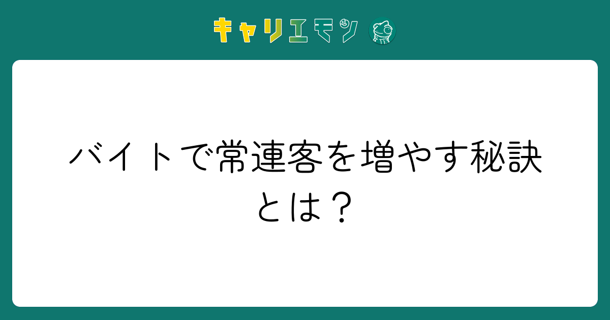 バイトで常連客を増やす秘訣とは？