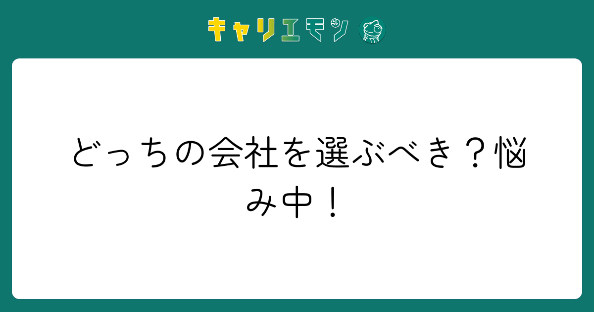 どっちの会社を選ぶべき？悩み中！