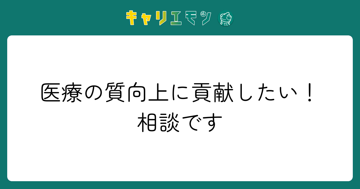 医療の質向上に貢献したい！相談です