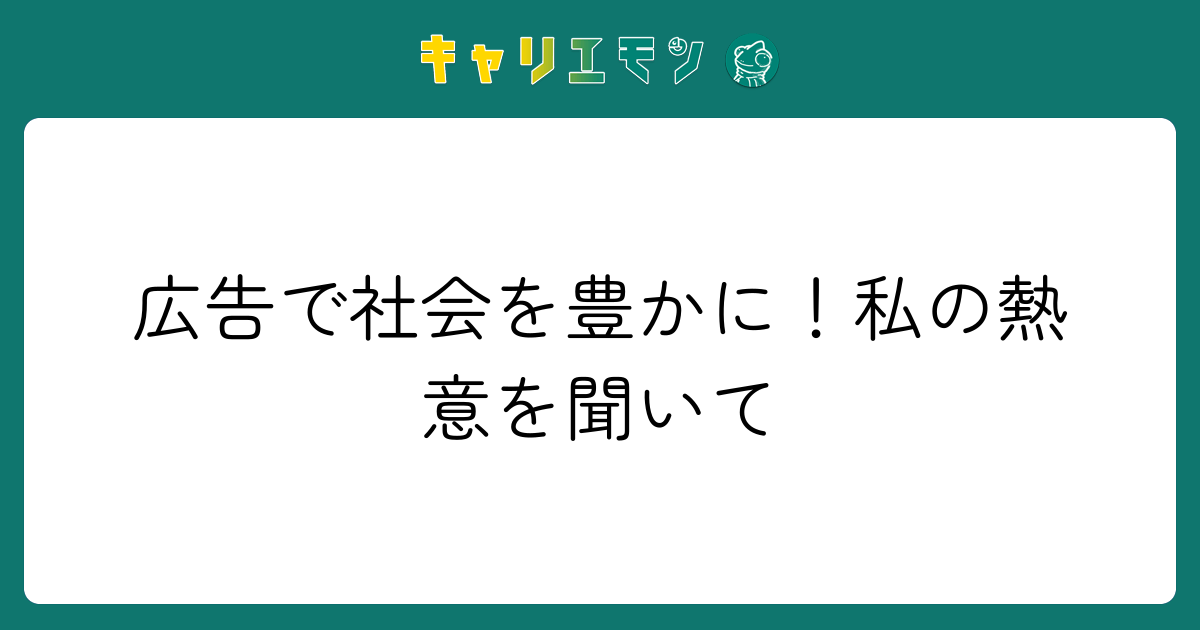 広告で社会を豊かに！私の熱意を聞いて
