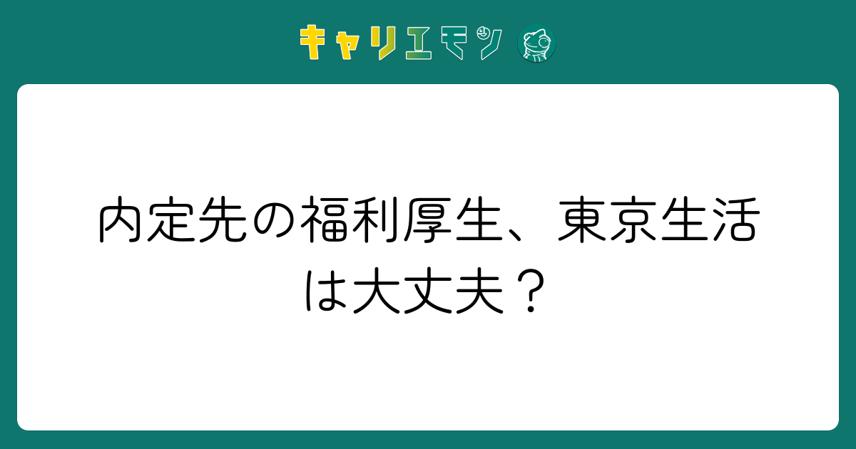内定先の福利厚生、東京生活は大丈夫？