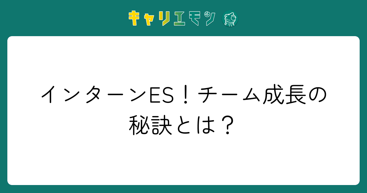 インターンES！チーム成長の秘訣とは？