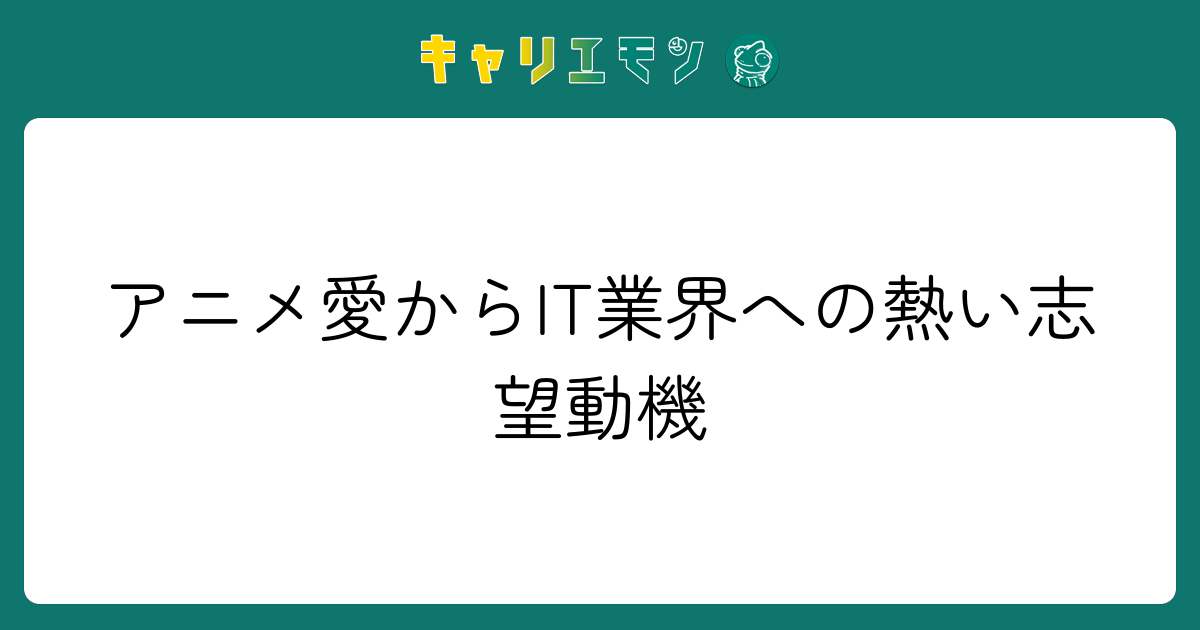 アニメ愛からIT業界への熱い志望動機