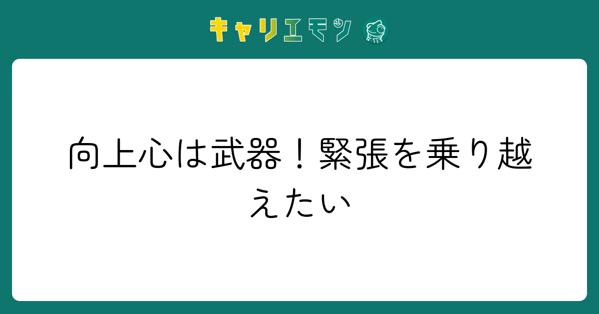 向上心は武器！緊張を乗り越えたい