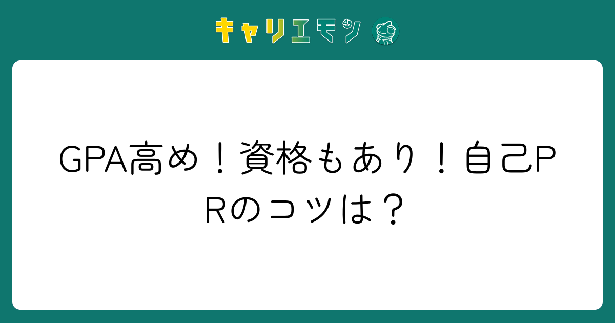 GPA高め！資格もあり！自己PRのコツは？