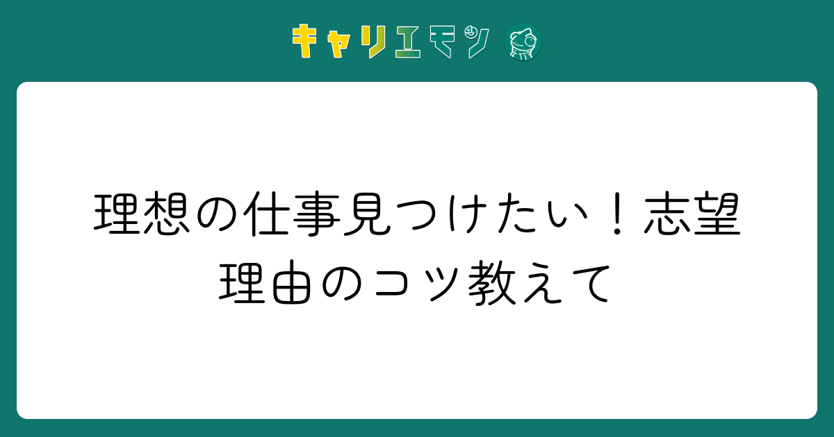 理想の仕事見つけたい！志望理由のコツ教えて