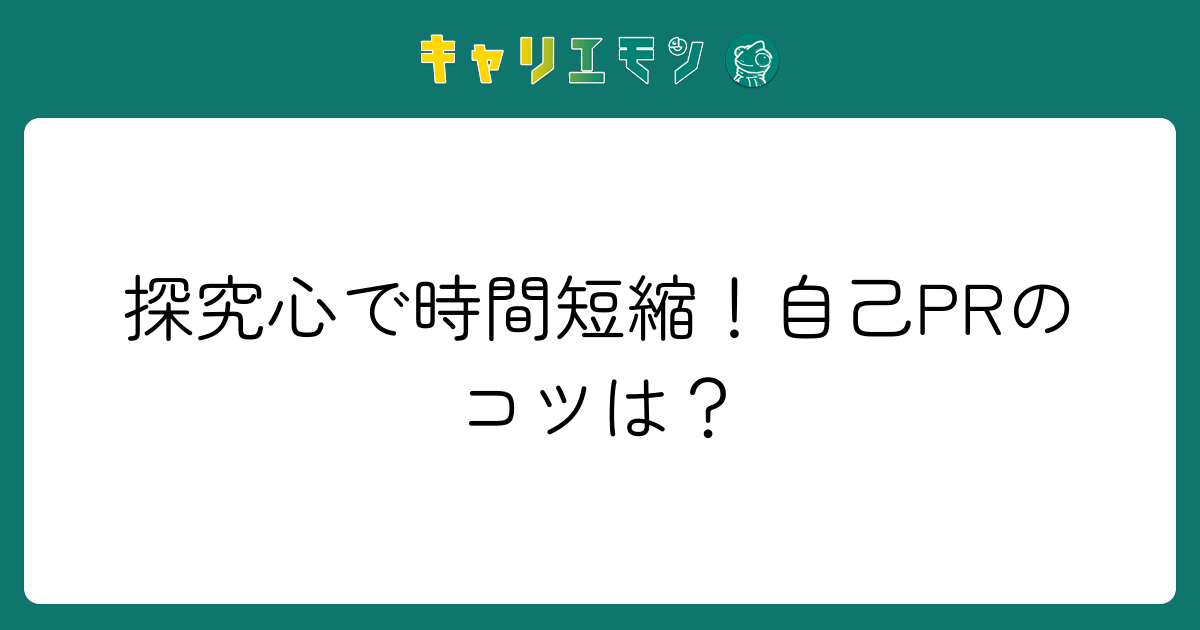 探究心で時間短縮！自己PRのコツは？