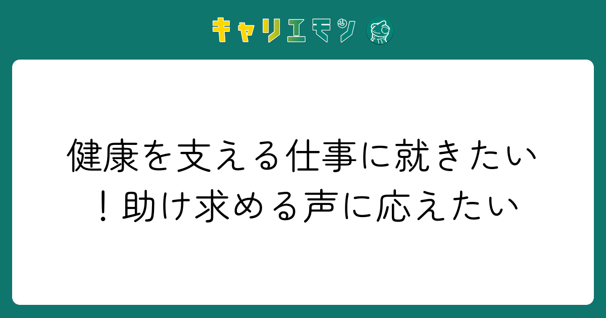 健康を支える仕事に就きたい！助け求める声に応えたい