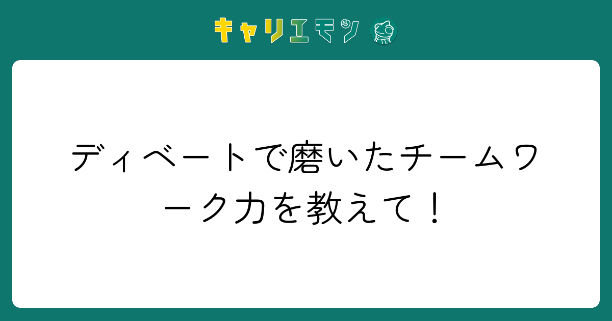 ディベートで磨いたチームワーク力を教えて！