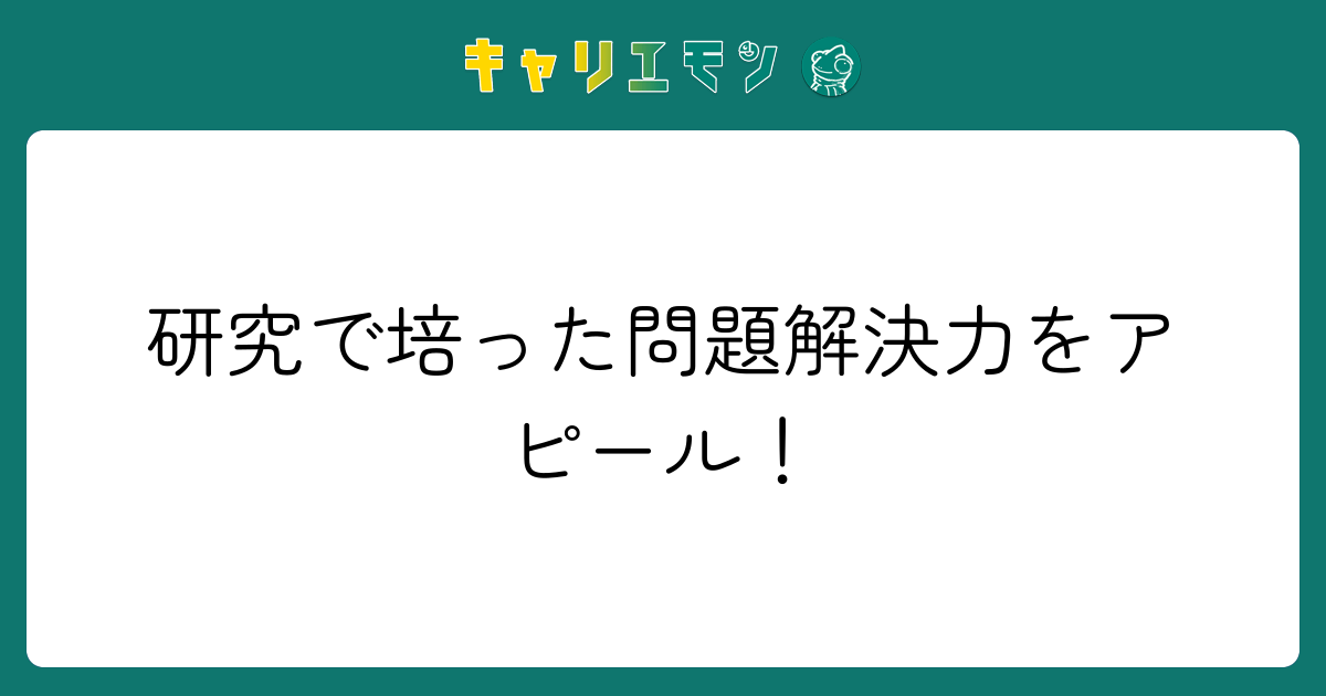 研究で培った問題解決力をアピール！