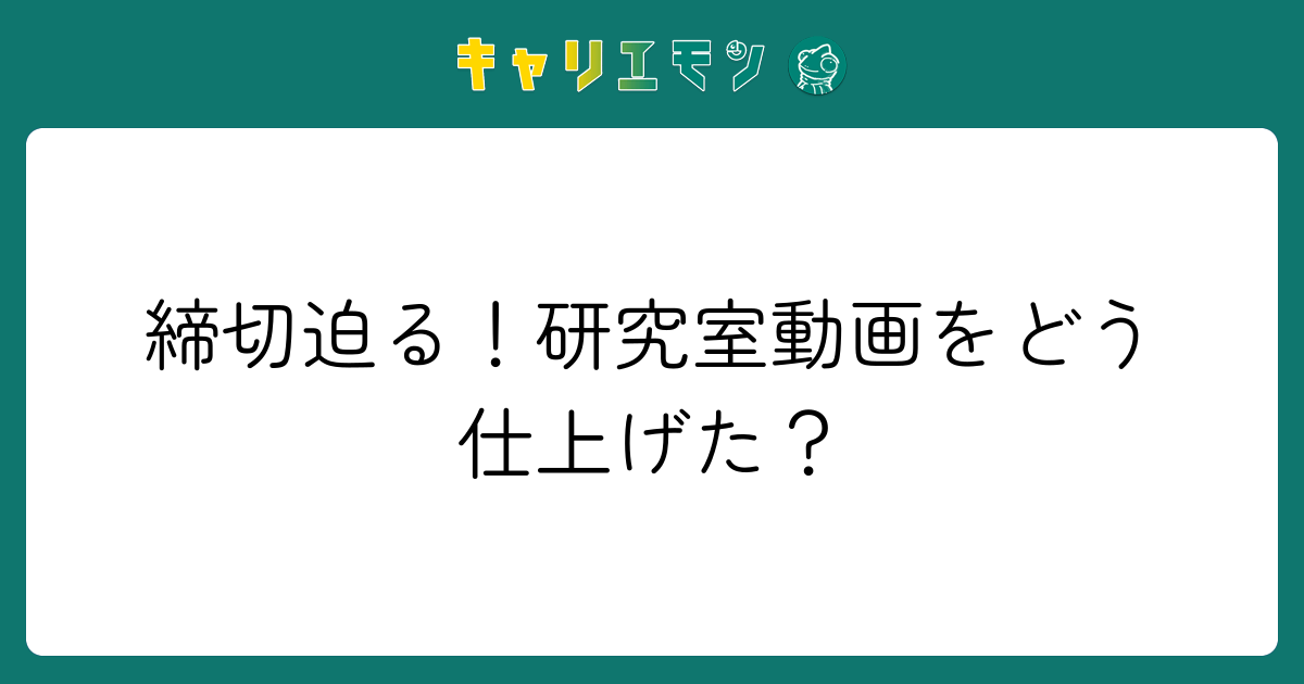締切迫る！研究室動画をどう仕上げた？