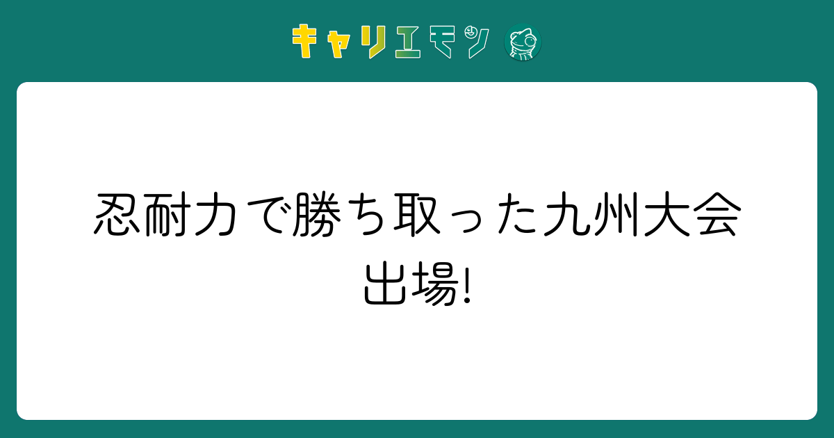 忍耐力で勝ち取った九州大会出場!
