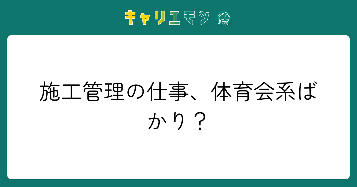 施工管理の仕事、体育会系ばかり？